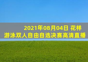 2021年08月04日 花样游泳双人自由自选决赛高清直播